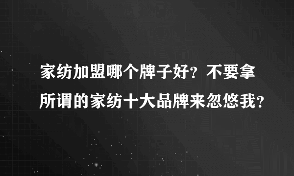 家纺加盟哪个牌子好？不要拿所谓的家纺十大品牌来忽悠我？