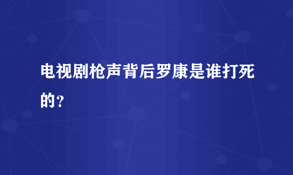 电视剧枪声背后罗康是谁打死的？