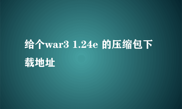 给个war3 1.24e 的压缩包下载地址