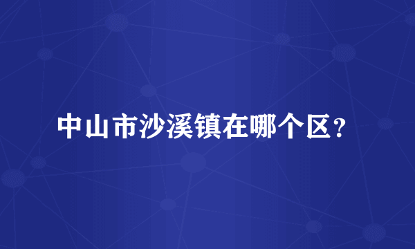 中山市沙溪镇在哪个区？