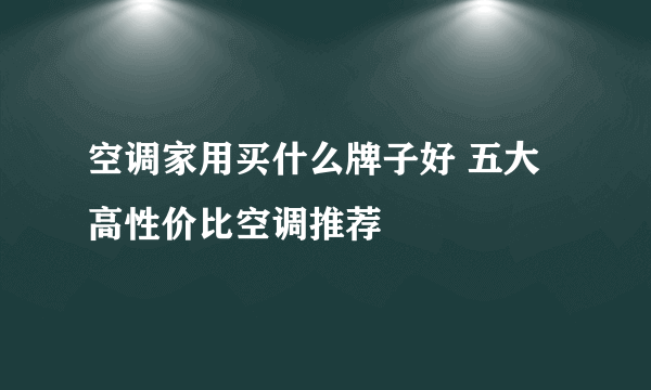 空调家用买什么牌子好 五大高性价比空调推荐