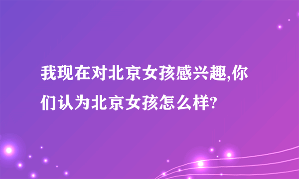 我现在对北京女孩感兴趣,你们认为北京女孩怎么样?