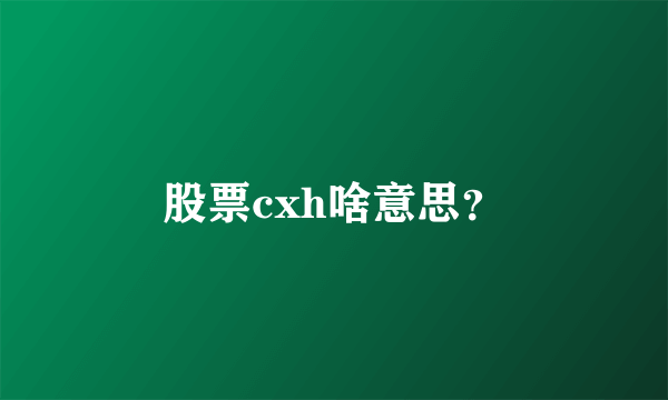 股票cxh啥意思？