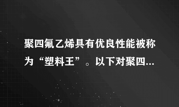 聚四氟乙烯具有优良性能被称为“塑料王”。以下对聚四氟乙烯叙述正确的是（）A.它是一种纯净物B.它的链节是-CF2=CF2-C.它是缩聚反应的产物D.它的单体是CF2=CF2