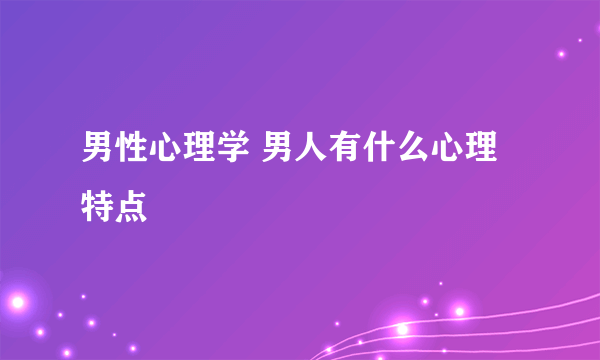 男性心理学 男人有什么心理特点