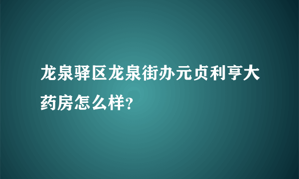 龙泉驿区龙泉街办元贞利亨大药房怎么样？