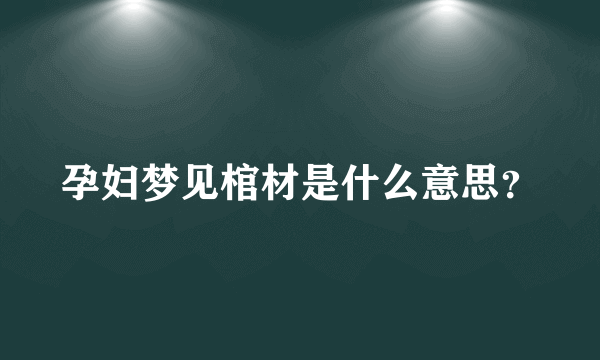 孕妇梦见棺材是什么意思？