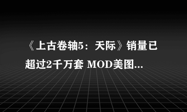 《上古卷轴5：天际》销量已超过2千万套 MOD美图赶超次世代