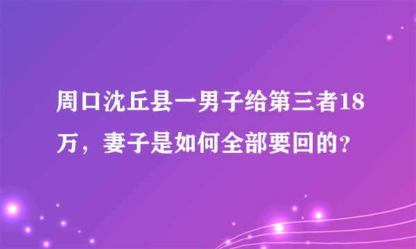 周口沈丘县一男子给第三者18万，妻子是如何全部要回的？