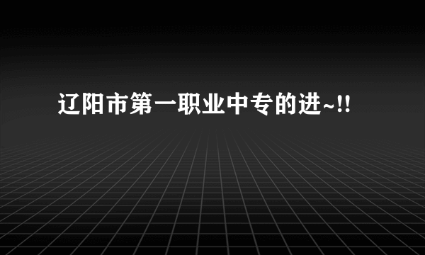 辽阳市第一职业中专的进~!!