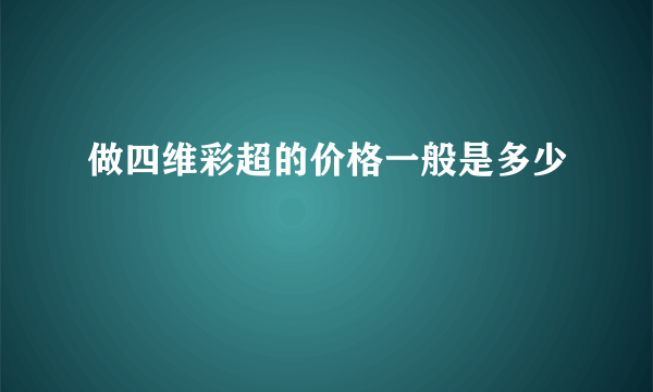 做四维彩超的价格一般是多少