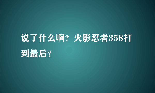 说了什么啊？火影忍者358打到最后？