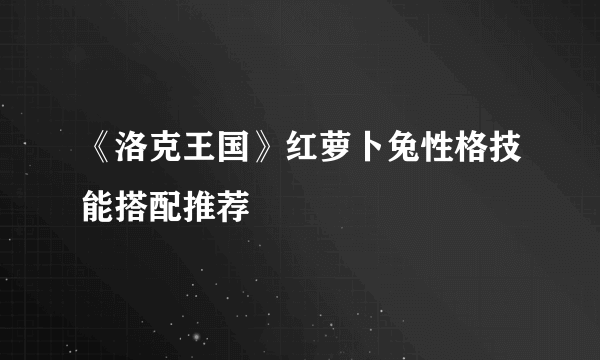 《洛克王国》红萝卜兔性格技能搭配推荐