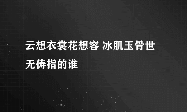 云想衣裳花想容 冰肌玉骨世无俦指的谁