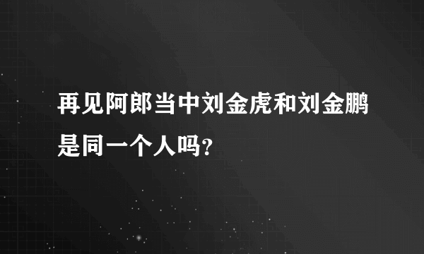 再见阿郎当中刘金虎和刘金鹏是同一个人吗？