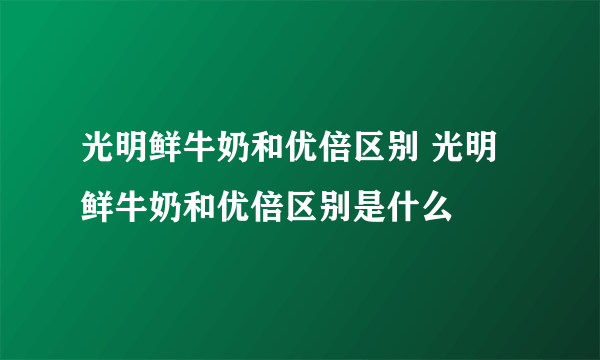 光明鲜牛奶和优倍区别 光明鲜牛奶和优倍区别是什么