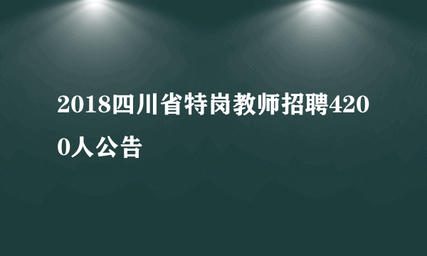 2018四川省特岗教师招聘4200人公告