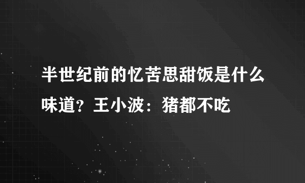 半世纪前的忆苦思甜饭是什么味道？王小波：猪都不吃