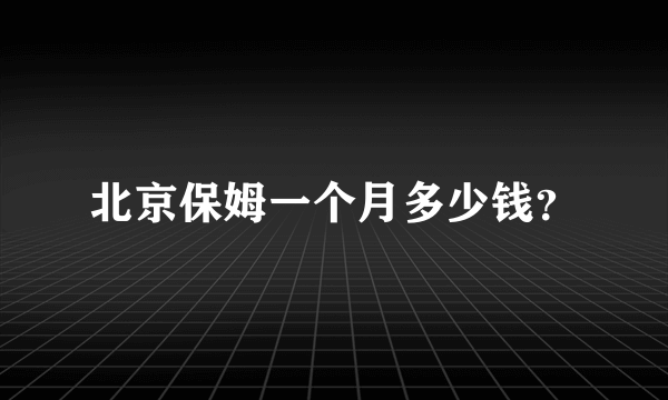 北京保姆一个月多少钱？