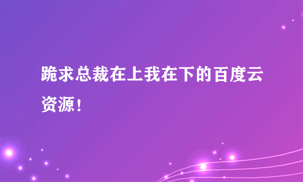 跪求总裁在上我在下的百度云资源！