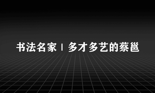 书法名家｜多才多艺的蔡邕