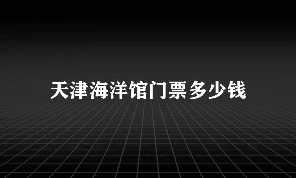 天津海洋馆门票多少钱