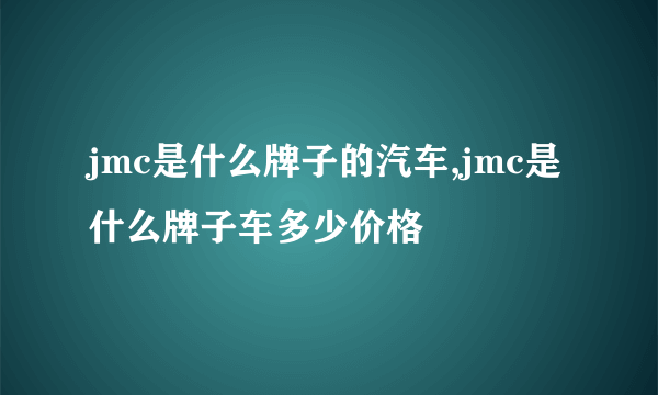 jmc是什么牌子的汽车,jmc是什么牌子车多少价格