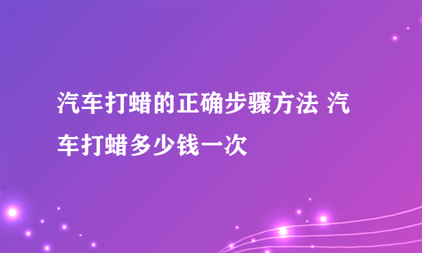 汽车打蜡的正确步骤方法 汽车打蜡多少钱一次