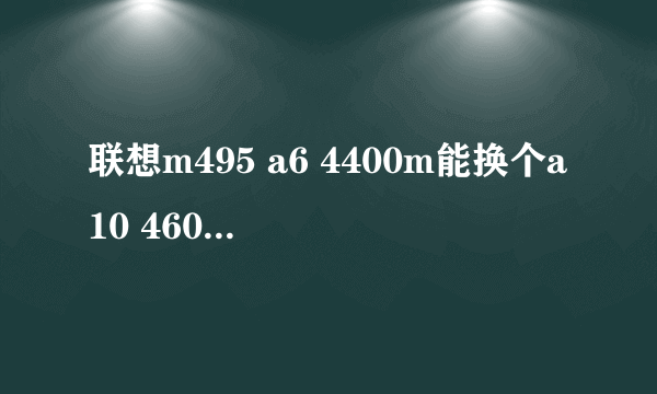 联想m495 a6 4400m能换个a10 4600m的CPU吗