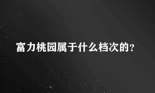 富力桃园属于什么档次的？