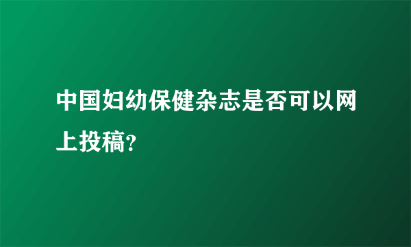 中国妇幼保健杂志是否可以网上投稿？