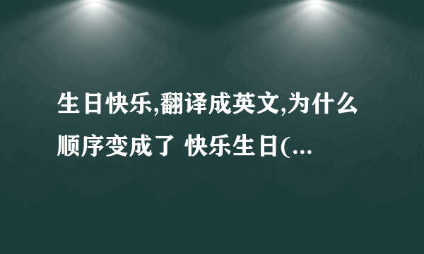 生日快乐,翻译成英文,为什么顺序变成了 快乐生日(happy birthday)?