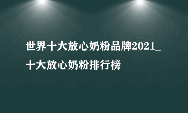 世界十大放心奶粉品牌2021_十大放心奶粉排行榜