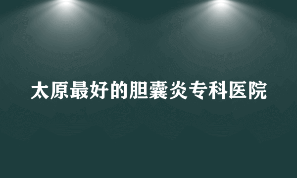 太原最好的胆囊炎专科医院