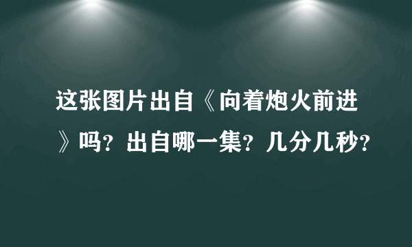 这张图片出自《向着炮火前进》吗？出自哪一集？几分几秒？