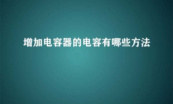 增加电容器的电容有哪些方法