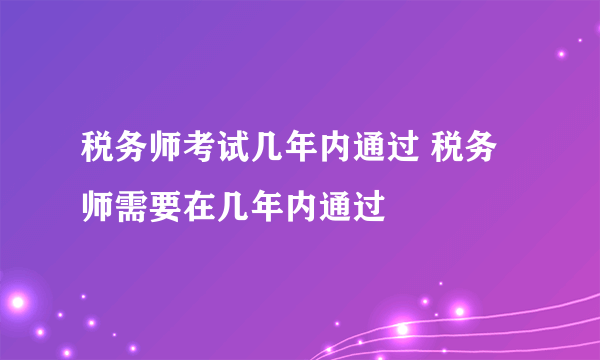 税务师考试几年内通过 税务师需要在几年内通过