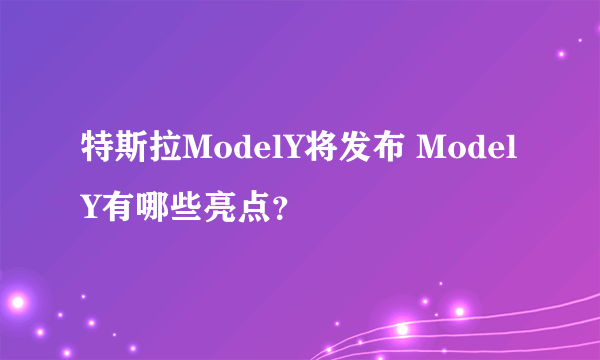 特斯拉ModelY将发布 ModelY有哪些亮点？