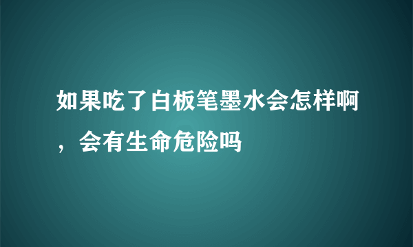 如果吃了白板笔墨水会怎样啊，会有生命危险吗