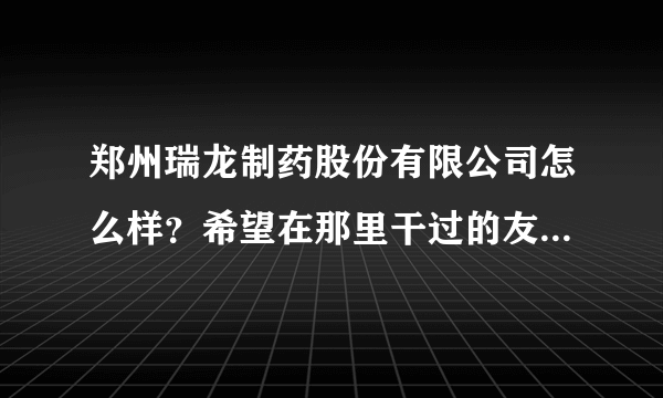 郑州瑞龙制药股份有限公司怎么样？希望在那里干过的友友来回答啊！它的待遇怎么样