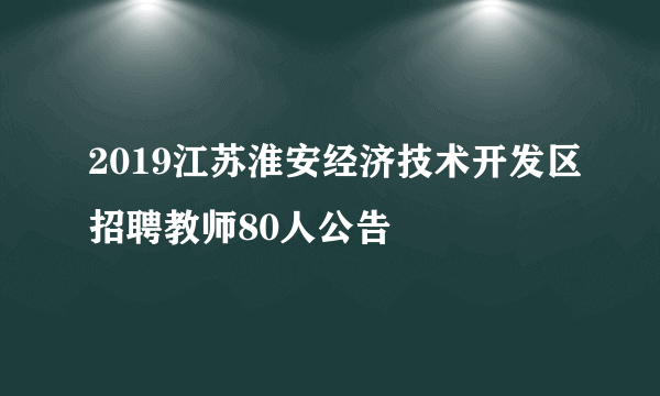 2019江苏淮安经济技术开发区招聘教师80人公告