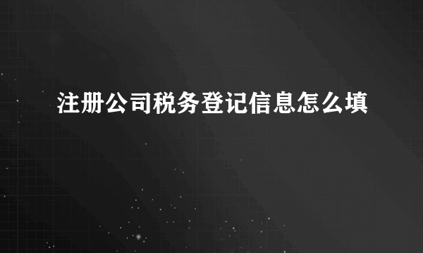 注册公司税务登记信息怎么填