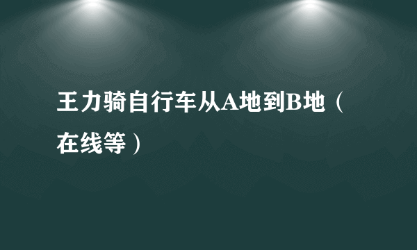 王力骑自行车从A地到B地（在线等）