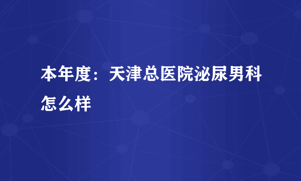 本年度：天津总医院泌尿男科怎么样