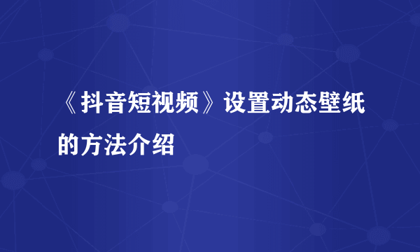 《抖音短视频》设置动态壁纸的方法介绍