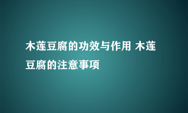 木莲豆腐的功效与作用 木莲豆腐的注意事项