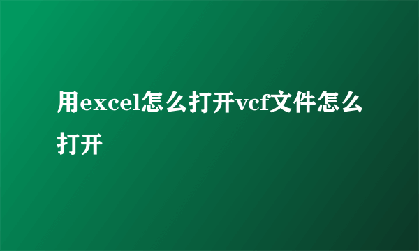 用excel怎么打开vcf文件怎么打开