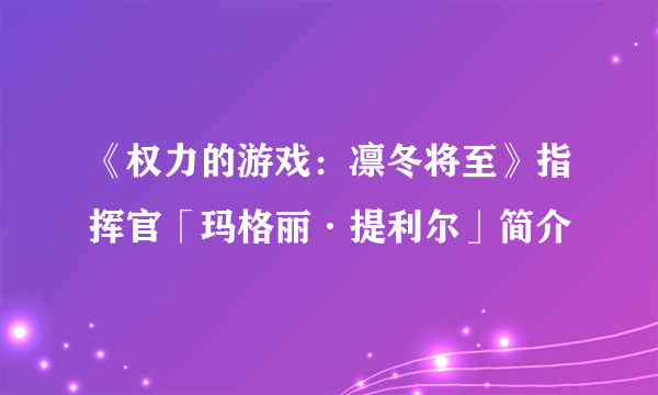 《权力的游戏：凛冬将至》指挥官「玛格丽·提利尔」简介