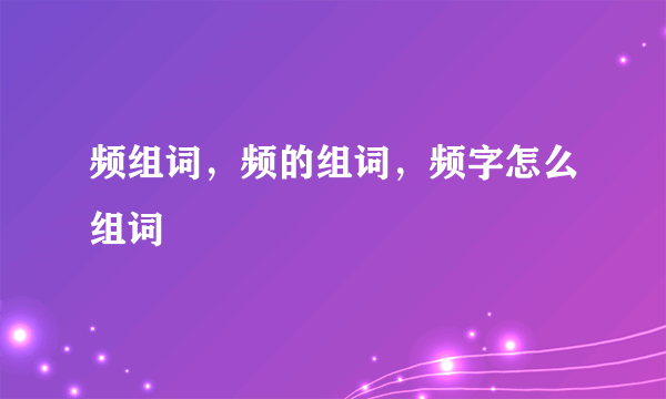 频组词，频的组词，频字怎么组词