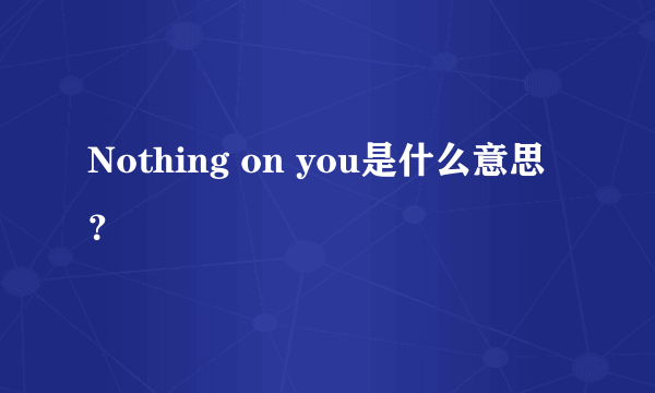 Nothing on you是什么意思？